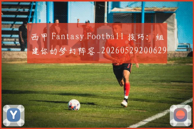 西甲 Fantasy Football 技巧：组建你的梦幻阵容_20260529200629