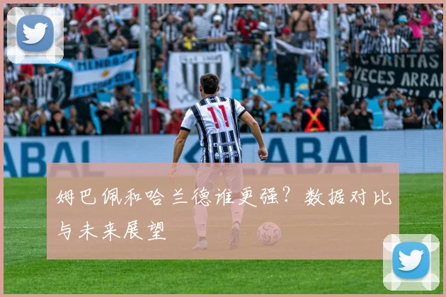 姆巴佩和哈兰德谁更强？数据对比与未来展望