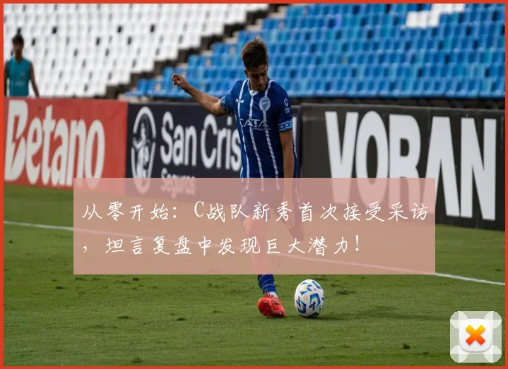 从零开始:C战队新秀首次接受采访,坦言复盘中发现巨大潜力!