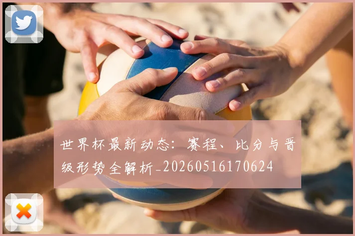 世界杯最新动态：赛程、比分与晋级形势全解析_20260516170624