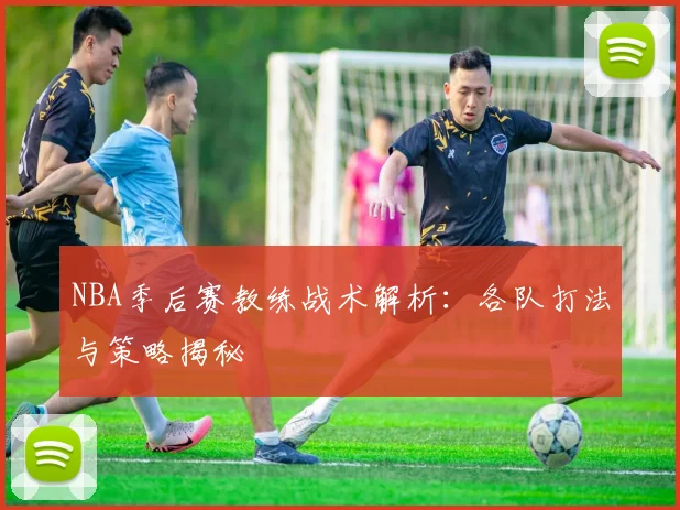 NBA季后赛教练战术解析:各队打法与策略揭秘