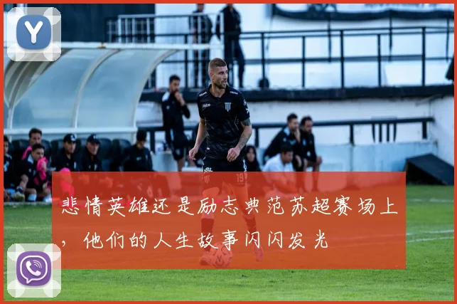 悲情英雄还是励志典范苏超赛场上,他们的人生故事闪闪发光