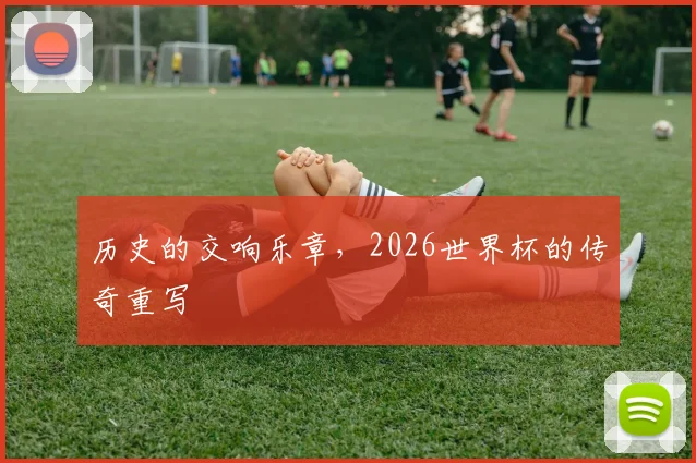 历史的交响乐章，2026世界杯的传奇重写