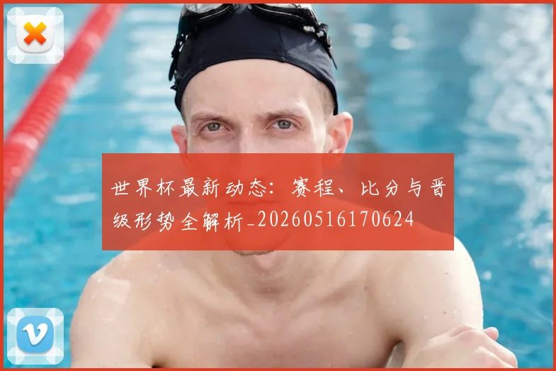 世界杯最新动态：赛程、比分与晋级形势全解析_20260516170624
