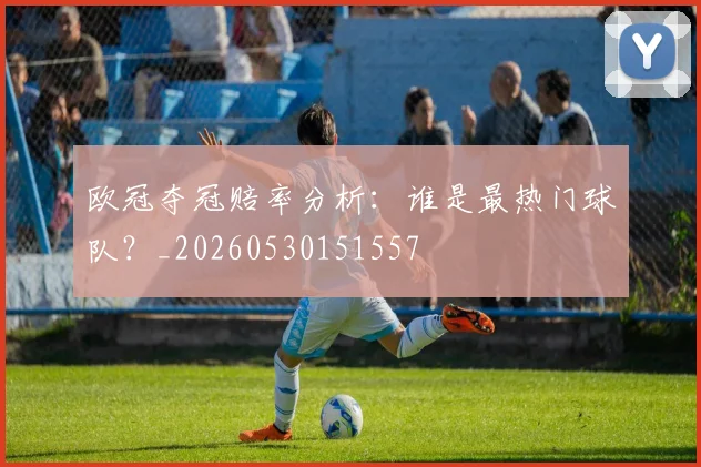 欧冠夺冠赔率分析：谁是最热门球队？_20260530151557