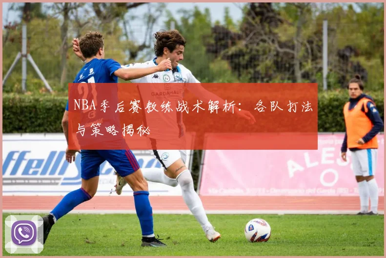 NBA季后赛教练战术解析:各队打法与策略揭秘