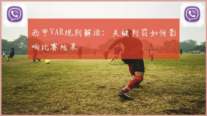 西甲VAR规则解读：关键判罚如何影响比赛结果