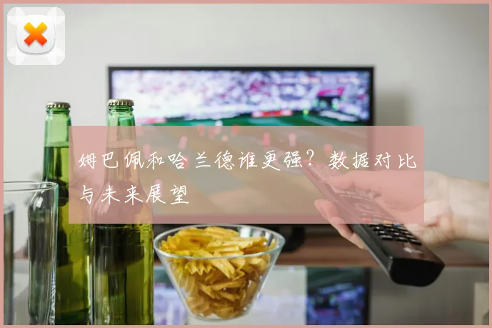 姆巴佩和哈兰德谁更强？数据对比与未来展望