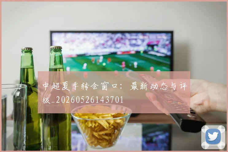 中超夏季转会窗口：最新动态与评级_20260526143701