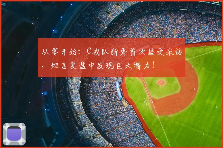 从零开始：C战队新秀首次接受采访，坦言复盘中发现巨大潜力！