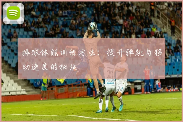 排球体能训练方法：提升弹跳与移动速度的秘诀