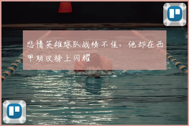 悲情英雄球队战绩不佳，他却在西甲助攻榜上闪耀