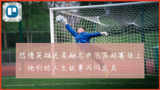 悲情英雄还是励志典范苏超赛场上,他们的人生故事闪闪发光